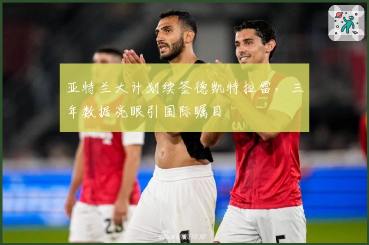 亚特兰大计划续签德凯特拉雷，三年数据亮眼引国际瞩目