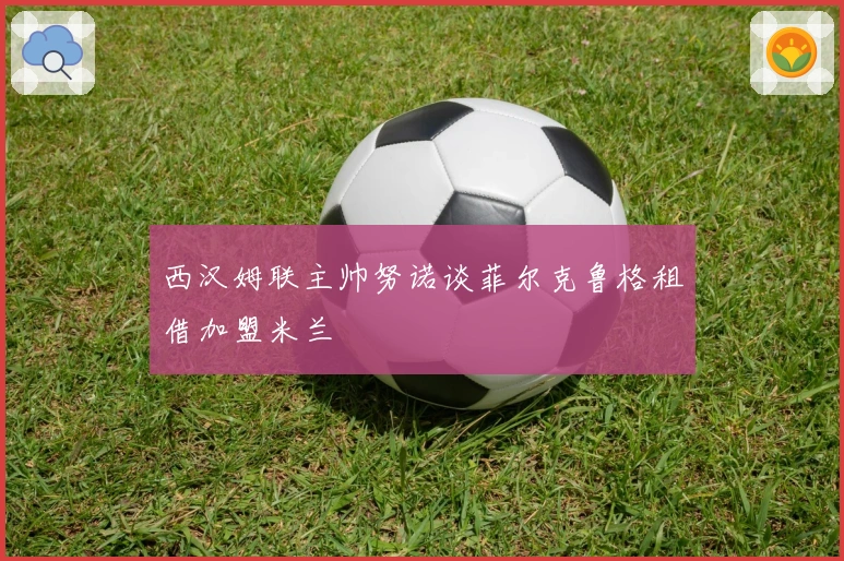 西汉姆联主帅努诺谈菲尔克鲁格租借加盟米兰