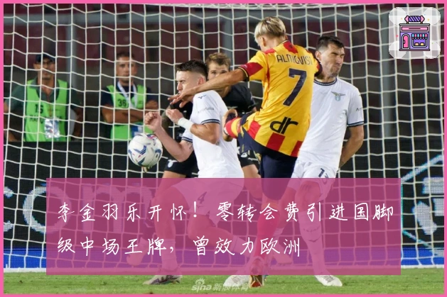 李金羽乐开怀！零转会费引进国脚级中场王牌，曾效力欧洲