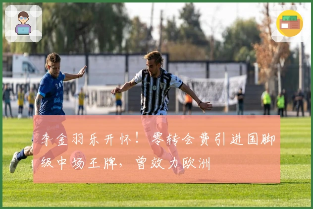 李金羽乐开怀！零转会费引进国脚级中场王牌，曾效力欧洲