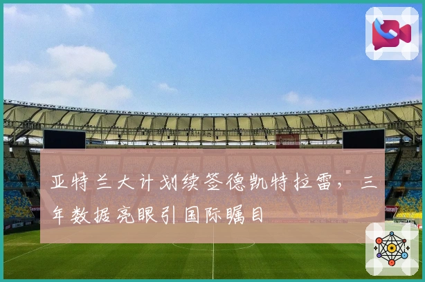 亚特兰大计划续签德凯特拉雷，三年数据亮眼引国际瞩目