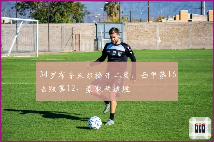 34岁布季米尔梅开二度，西甲第16击败第12，豪取两连胜