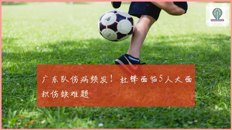广东队伤病频发！杜锋面临5人大面积伤缺难题