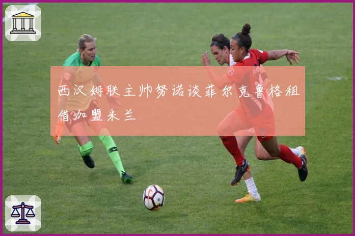 西汉姆联主帅努诺谈菲尔克鲁格租借加盟米兰