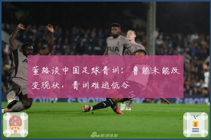 董路谈中国足球青训：鲁能未能改变现状，青训难逃低谷