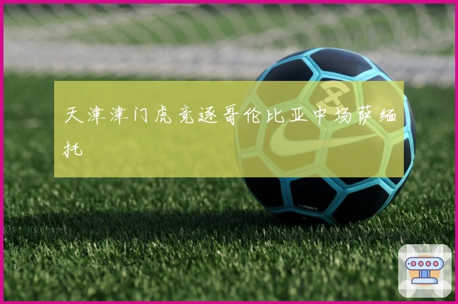 天津津门虎竞逐哥伦比亚中场萨缅托